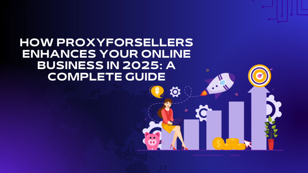 How ProxyForSellers Enhances Your Online Business in 2025: A Complete Guide