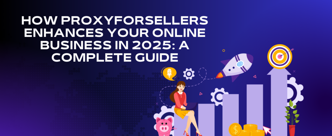 How ProxyForSellers Enhances Your Online Business in 2025: A Complete Guide