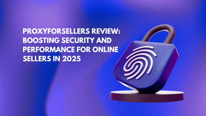 ProxyForSellers Review: Boosting Security and Performance for Online Sellers in 2025