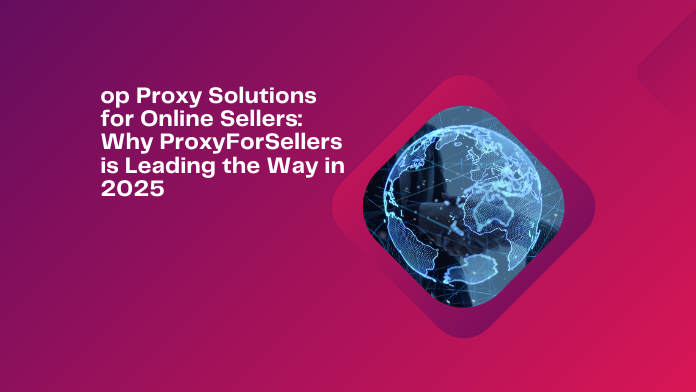 Top Proxy Solutions for Online Sellers: Why ProxyForSellers is Leading the Way in 2025