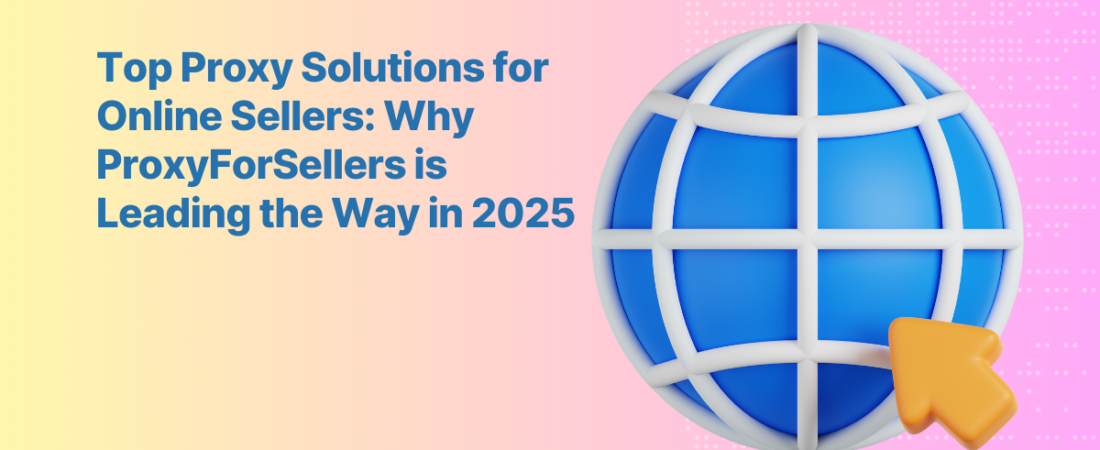 Top Proxy Solutions for Online Sellers: Why ProxyForSellers is Leading the Way in 2025